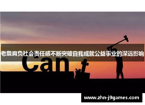 老詹肩负社会责任感不断突破自我成就公益事业的深远影响