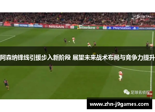 阿森纳锋线引援步入新阶段 展望未来战术布局与竞争力提升 阿森纳锋线引援步入新阶段 展望未来战术布局与竞争力提升