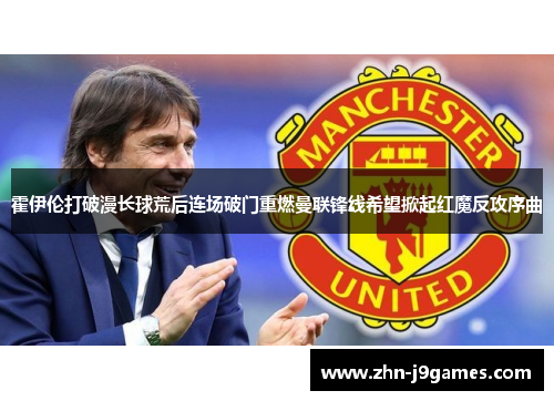 霍伊伦打破漫长球荒后连场破门重燃曼联锋线希望掀起红魔反攻序曲 霍伊伦打破漫长球荒后连场破门重燃曼联锋线希望掀起红魔反攻序曲