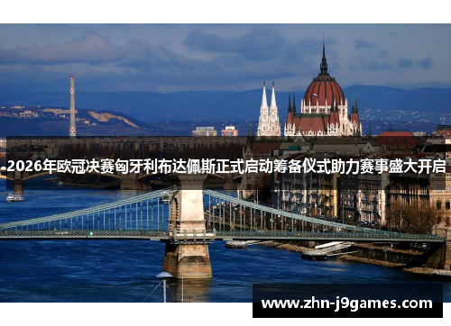 2026年欧冠决赛匈牙利布达佩斯正式启动筹备仪式助力赛事盛大开启 2026年欧冠决赛匈牙利布达佩斯正式启动筹备仪式助力赛事盛大开启